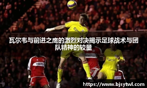 瓦尔韦与前进之鹰的激烈对决揭示足球战术与团队精神的较量