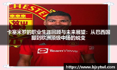 卡塞米罗的职业生涯回顾与未来展望：从巴西国脚到欧洲顶级中场的蜕变