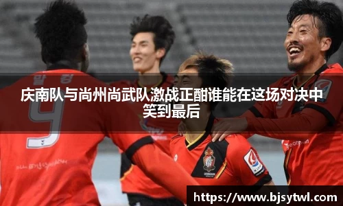 庆南队与尚州尚武队激战正酣谁能在这场对决中笑到最后