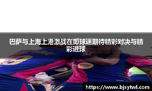 巴萨与上海上港激战在即球迷期待精彩对决与精彩进球