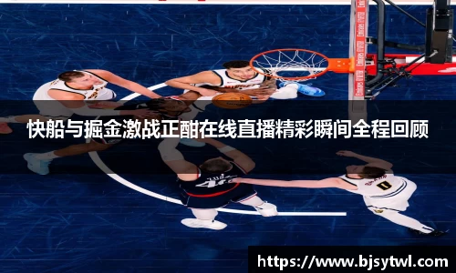 快船与掘金激战正酣在线直播精彩瞬间全程回顾