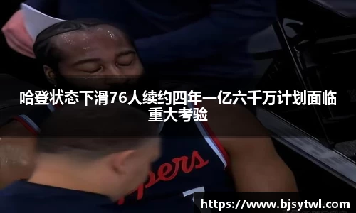哈登状态下滑76人续约四年一亿六千万计划面临重大考验