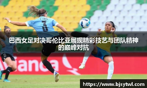 巴西女足对决哥伦比亚展现精彩技艺与团队精神的巅峰对抗