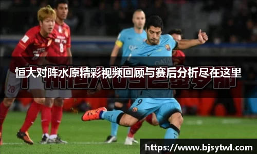 恒大对阵水原精彩视频回顾与赛后分析尽在这里