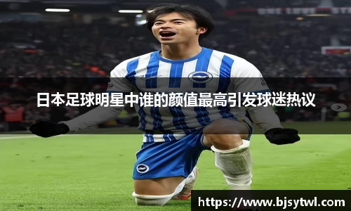 日本足球明星中谁的颜值最高引发球迷热议