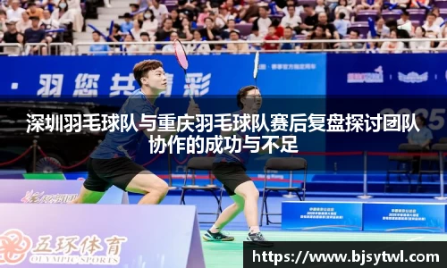 深圳羽毛球队与重庆羽毛球队赛后复盘探讨团队协作的成功与不足